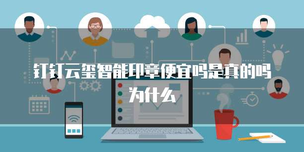 钉钉云玺智能印章便宜吗是真的吗为什么