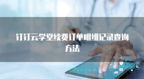 钉钉云学堂续费订单明细记录查询方法