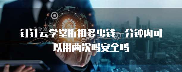 钉钉云学堂折扣多少钱一分钟内可以用两次吗安全吗