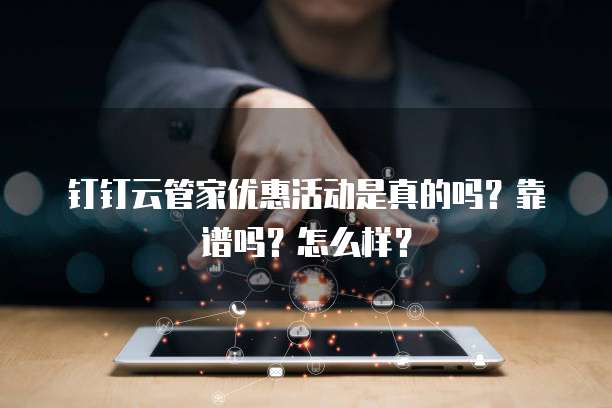 钉钉云管家优惠活动是真的吗?靠谱吗?怎么样?