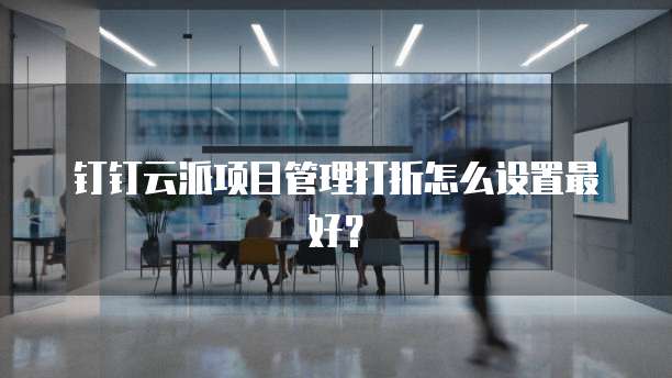 钉钉云派项目管理打折怎么设置最好?