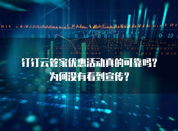 钉钉云管家优惠活动真的可靠吗?为何没有看到宣传?