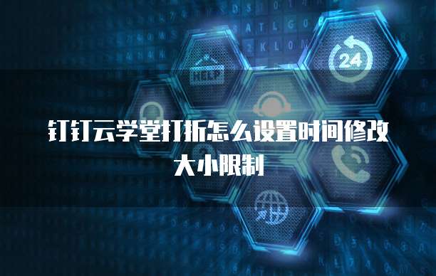 钉钉云学堂打折怎么设置时间修改大小限制