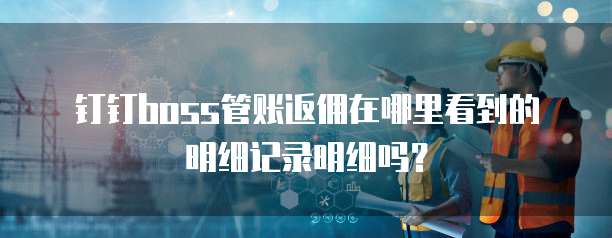 钉钉boss管账返佣在哪里看到的明细记录明细吗?