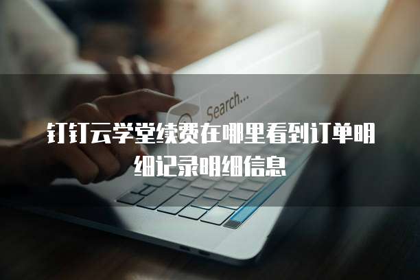 钉钉云学堂续费在哪里看到订单明细记录明细信息
