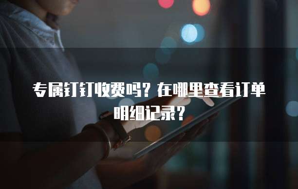 专属钉钉收费吗？在哪里查看订单明细记录？