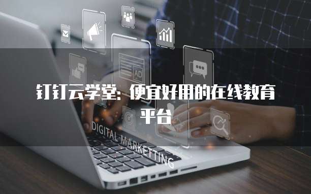 钉钉云学堂: 便宜好用的在线教育平台