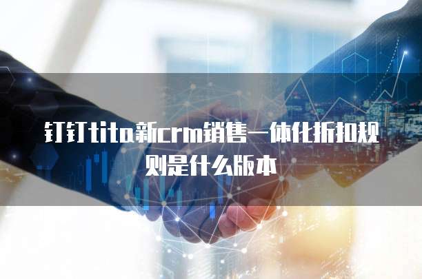 钉钉tita新crm销售一体化折扣规则是什么版本
