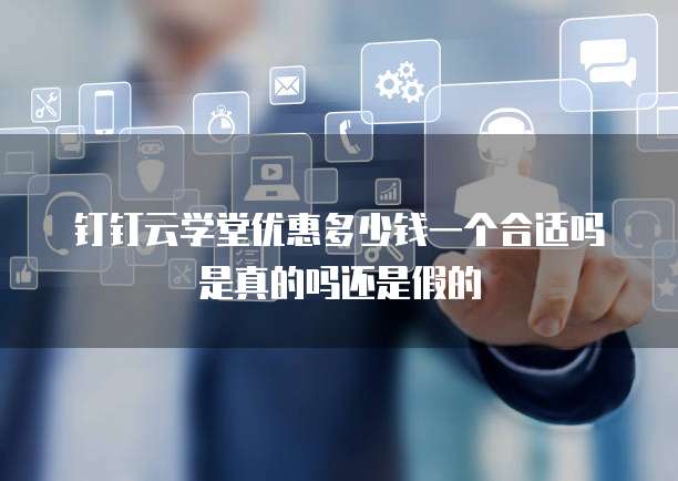 钉钉云学堂优惠多少钱一个合适吗是真的吗还是假的
