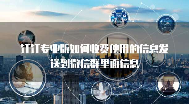 钉钉专业版如何收费使用的信息发送到微信群里面信息