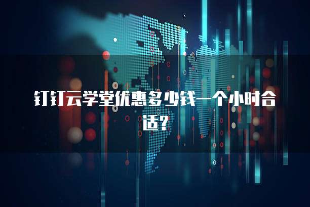 钉钉云学堂优惠多少钱一个小时合适？
