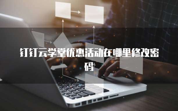 钉钉云学堂优惠活动在哪里修改密码