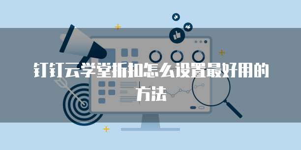 钉钉云学堂折扣怎么设置最好用的方法