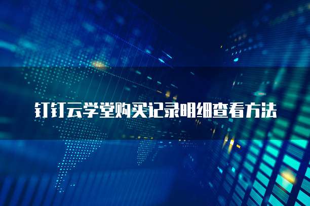 钉钉云学堂购买记录明细查看方法