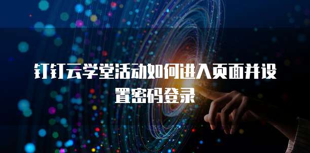 钉钉云学堂活动如何进入页面并设置密码登录