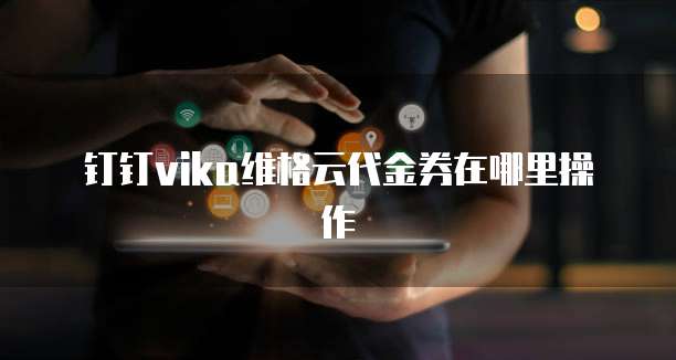 钉钉vika维格云代金券在哪里操作