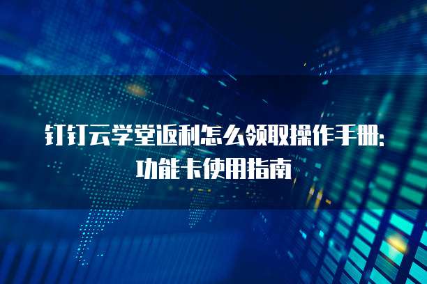 钉钉云学堂返利怎么领取操作手册:功能卡使用指南