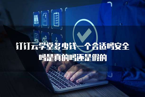 钉钉云学堂多少钱一个合适吗安全吗是真的吗还是假的