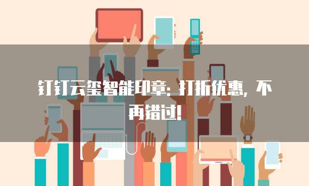 钉钉云玺智能印章: 打折优惠, 不再错过!