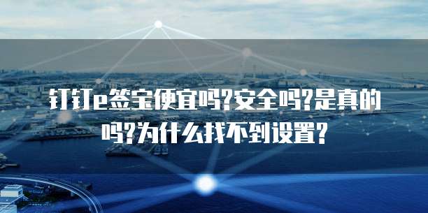 钉钉e签宝便宜吗?安全吗?是真的吗?为什么找不到设置?