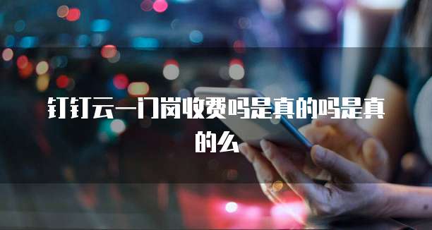 钉钉云一门岗收费吗是真的吗是真的么
