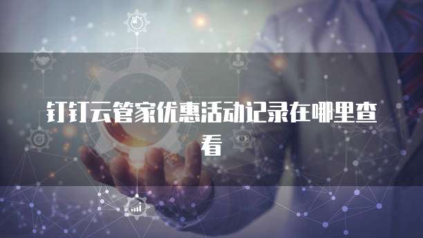 钉钉云管家优惠活动记录在哪里查看