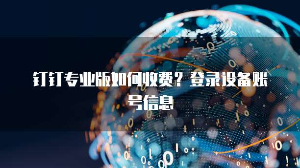 钉钉专业版如何收费?登录设备账号信息