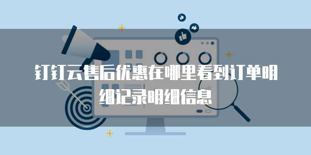 钉钉云售后优惠在哪里看到订单明细记录明细信息