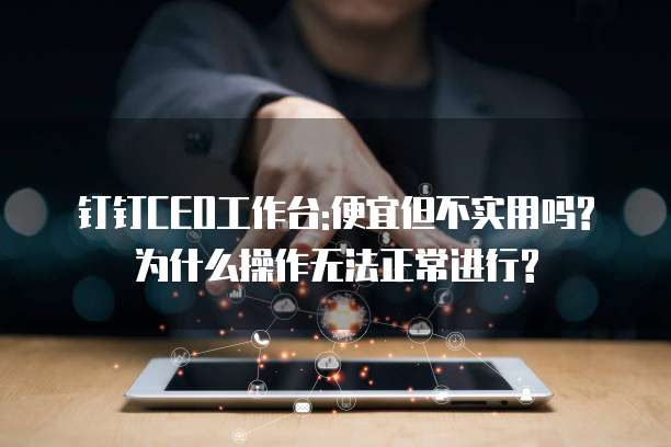 钉钉CEO工作台:便宜但不实用吗?为什么操作无法正常进行?