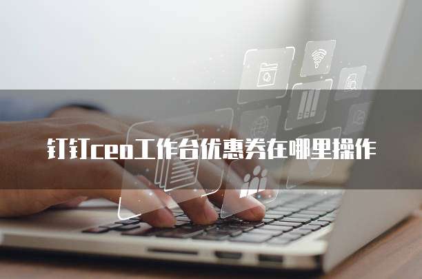 钉钉CEO工作台优惠券在哪里操作