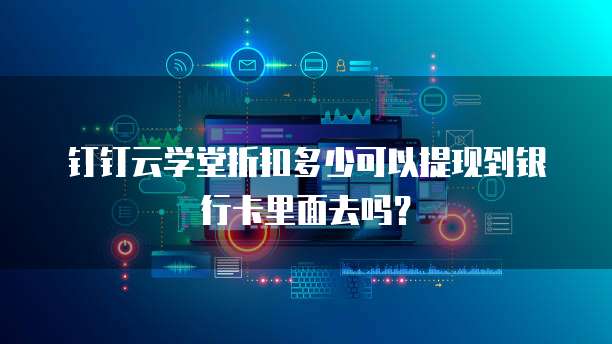 钉钉云学堂折扣多少可以提现到银行卡里面去吗?