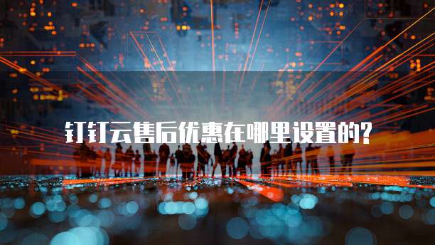 钉钉云售后优惠在哪里设置的?