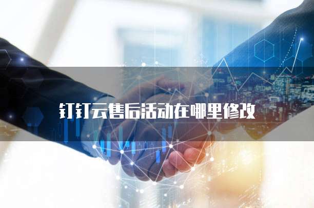 钉钉云售后活动在哪里修改