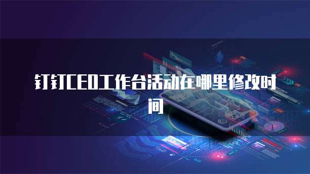 钉钉CEO工作台活动在哪里修改时间