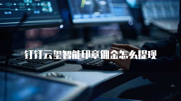 钉钉云玺智能印章佣金怎么提现