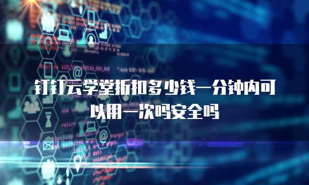 钉钉云学堂折扣多少钱一分钟内可以用一次吗安全吗