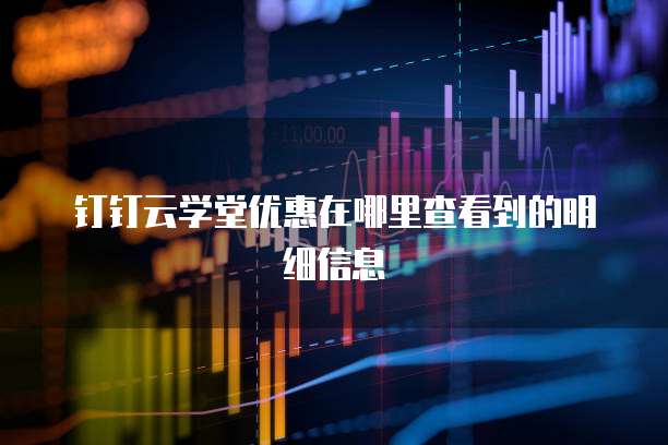 钉钉云学堂优惠在哪里查看到的明细信息