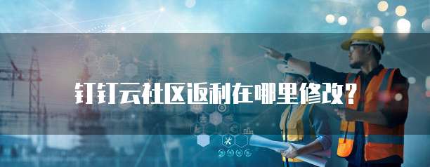 钉钉云社区返利在哪里修改?