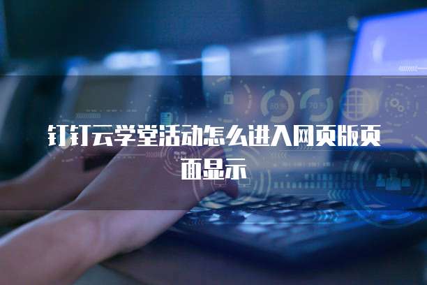 钉钉云学堂活动怎么进入网页版页面显示