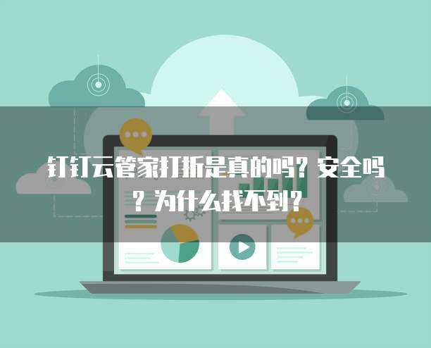 钉钉云管家打折是真的吗?安全吗?为什么找不到?