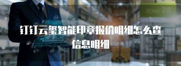 钉钉云玺智能印章报价明细怎么查信息明细