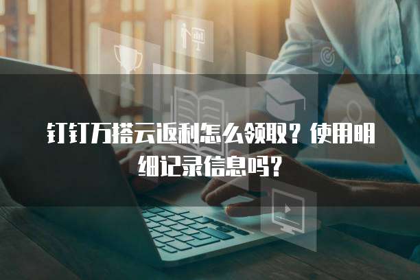 钉钉万搭云返利怎么领取?使用明细记录信息吗?