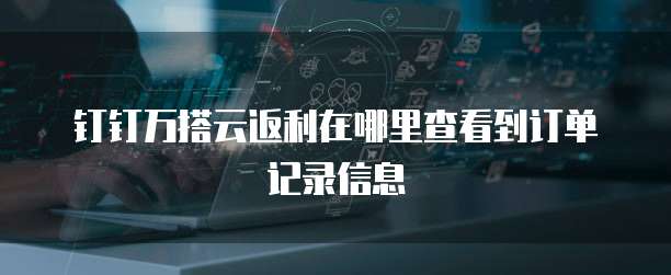 钉钉万搭云返利在哪里查看到订单记录信息