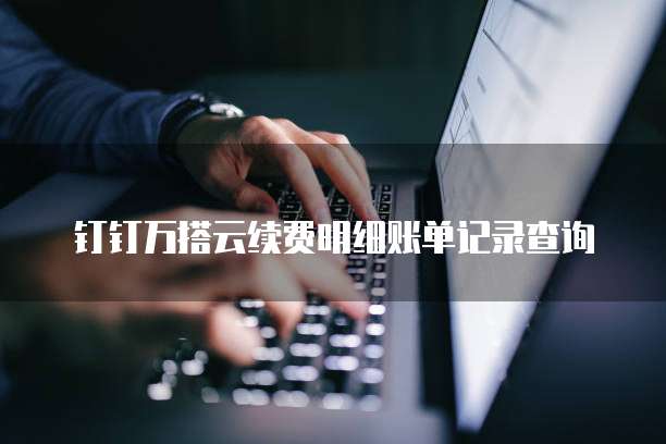 钉钉万搭云续费明细账单记录查询