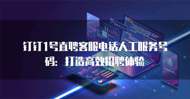 钉钉1号直聘客服电话人工服务号码:打造高效招聘体验