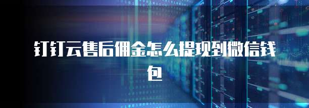 钉钉云售后佣金怎么提现到微信钱包