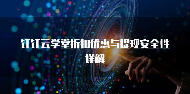 钉钉云学堂折扣优惠与提现安全性详解