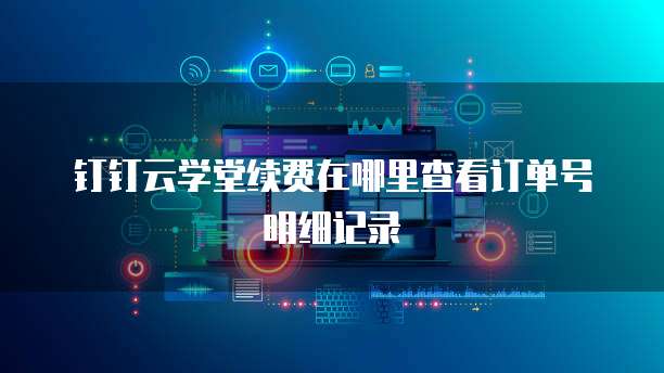 钉钉云学堂续费在哪里查看订单号明细记录