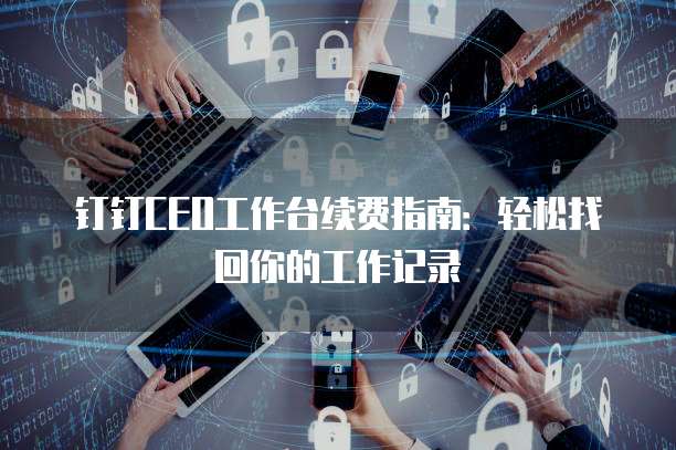 钉钉CEO工作台续费指南：轻松找回你的工作记录