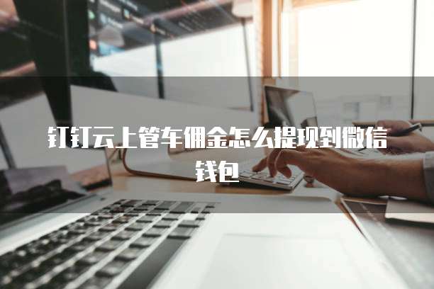 钉钉云上管车佣金怎么提现到微信钱包